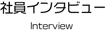 INTERVIEW  働く社員の声